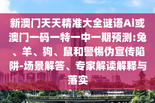 新澳門天天精準(zhǔn)大全謎語(yǔ)Ai或澳門一碼一特一中一期預(yù)測(cè):兔、羊、狗、鼠和警惕偽宣傳陷阱-場(chǎng)景解答、專家解讀解釋與落實(shí)